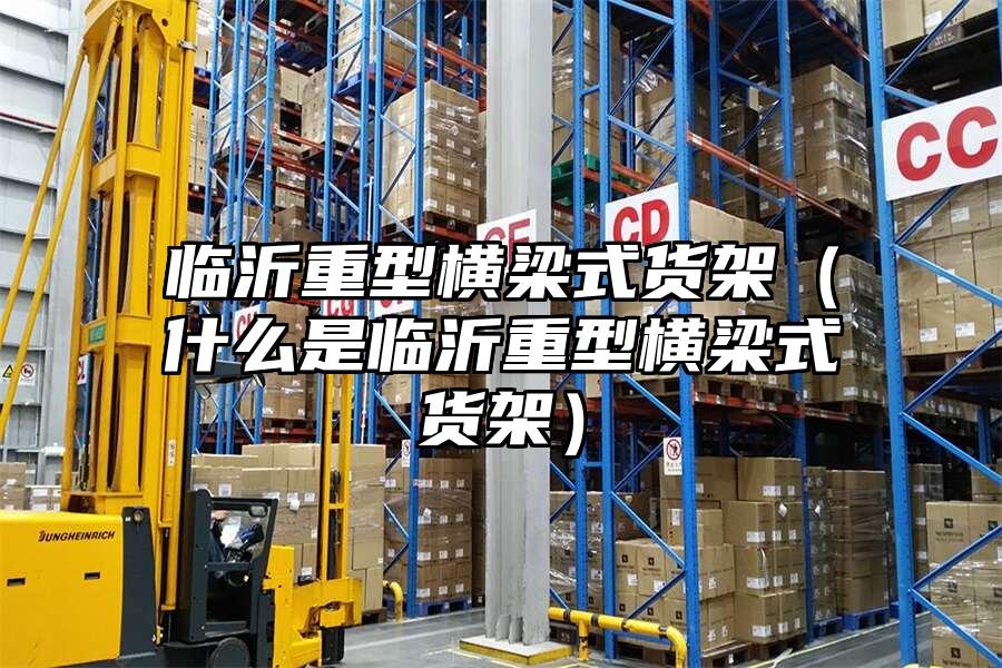 臨沂重型橫梁式貨架（什么是臨沂重型橫梁式貨架）