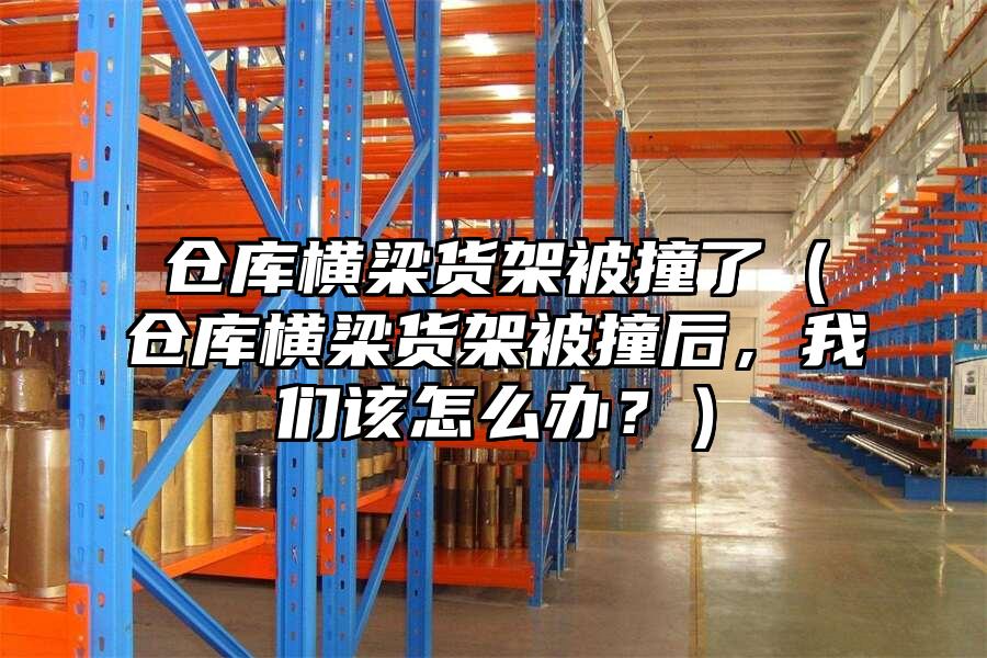 倉(cāng)庫(kù)橫梁貨架被撞了（倉(cāng)庫(kù)橫梁貨架被撞后，我們?cè)撛趺崔k？）