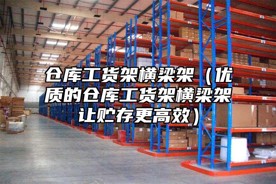 倉庫工貨架橫梁架（優(yōu)質(zhì)的倉庫工貨架橫梁架讓貯存更高效）