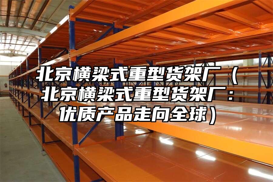 北京橫梁式重型貨架廠（北京橫梁式重型貨架廠：優質產品走向全球）