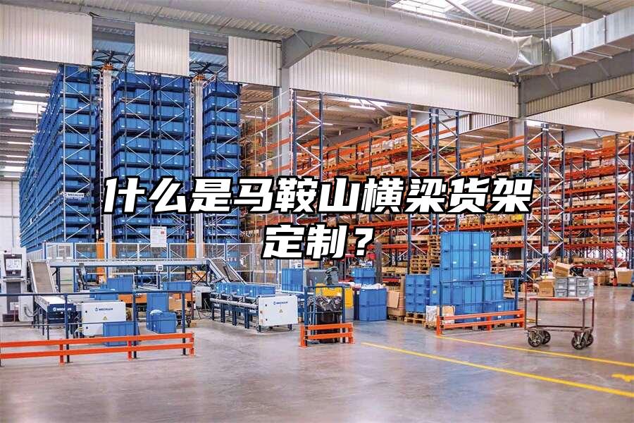 什么是馬鞍山橫梁貨架定制？