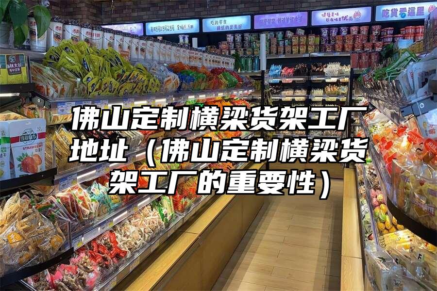 佛山定制橫梁貨架工廠地址（佛山定制橫梁貨架工廠的重要性）