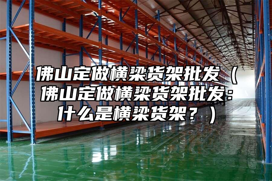 佛山定做橫梁貨架批發(fā)（佛山定做橫梁貨架批發(fā)：什么是橫梁貨架？）