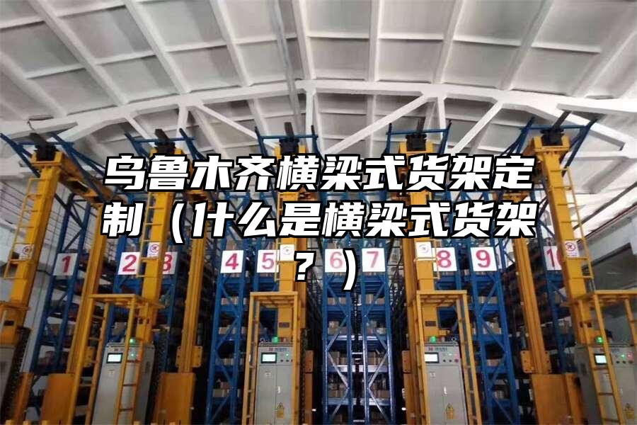 烏魯木齊橫梁式貨架定制（什么是橫梁式貨架？）