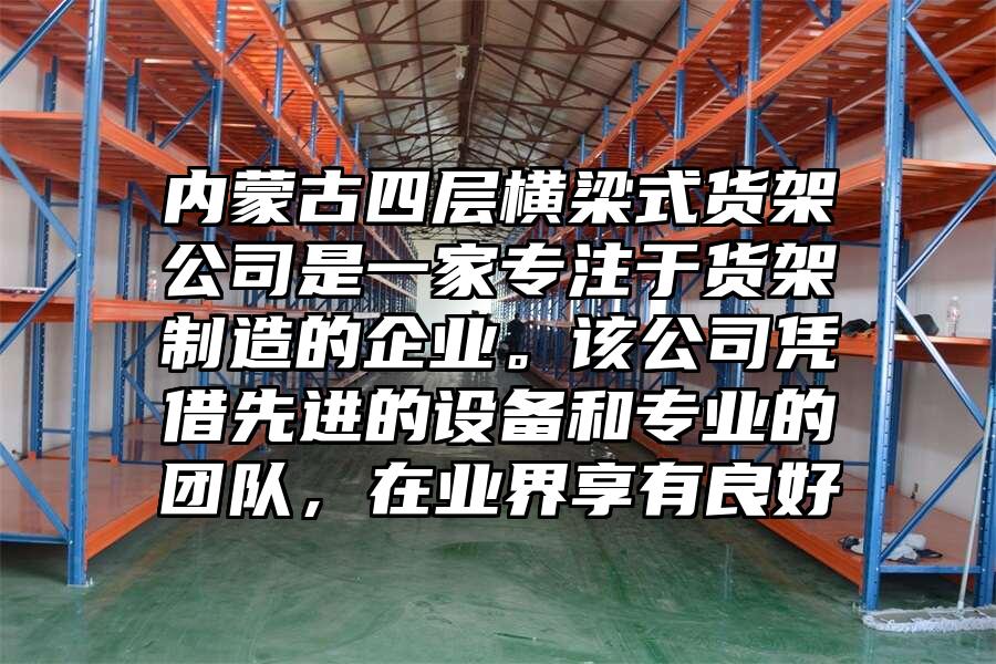 內蒙古四層橫梁式貨架公司是一家專注于貨架制造的企業。該公司憑借先進的設備和專業的團隊,在業界享有良好