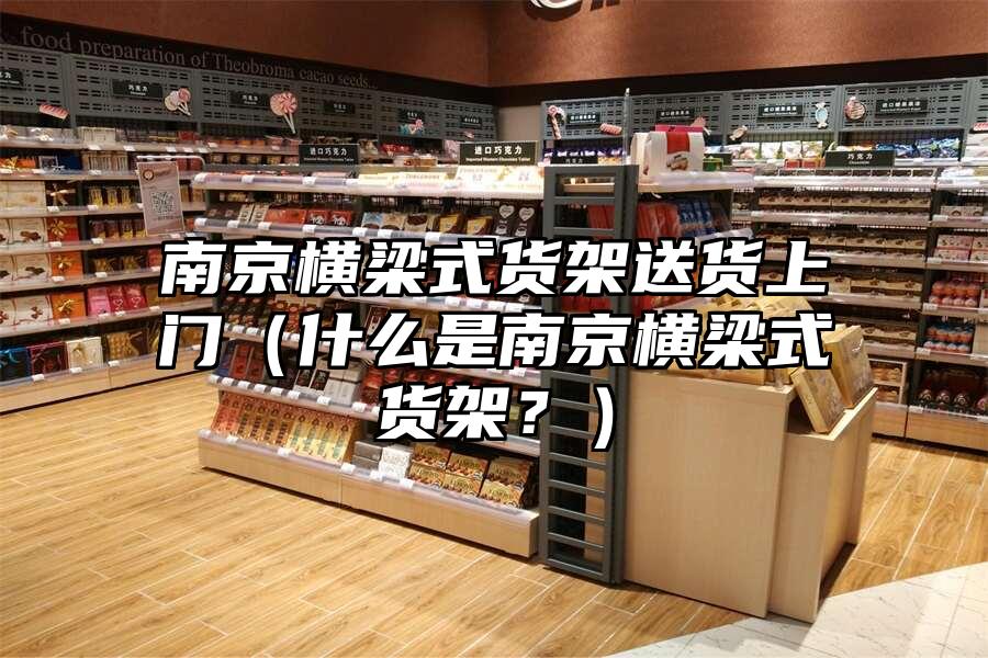 南京橫梁式貨架送貨上門（什么是南京橫梁式貨架？）