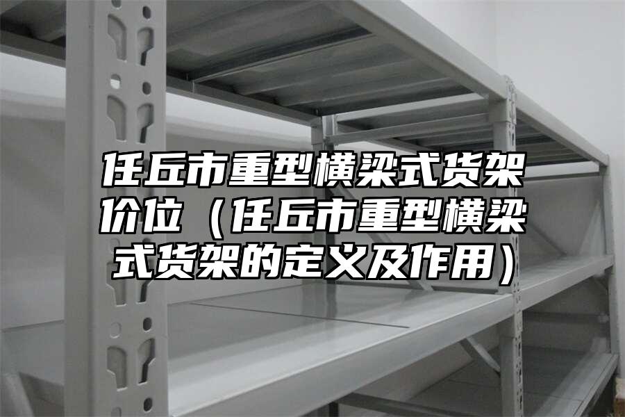 任丘市重型橫梁式貨架價(jià)位（任丘市重型橫梁式貨架的定義及作用）