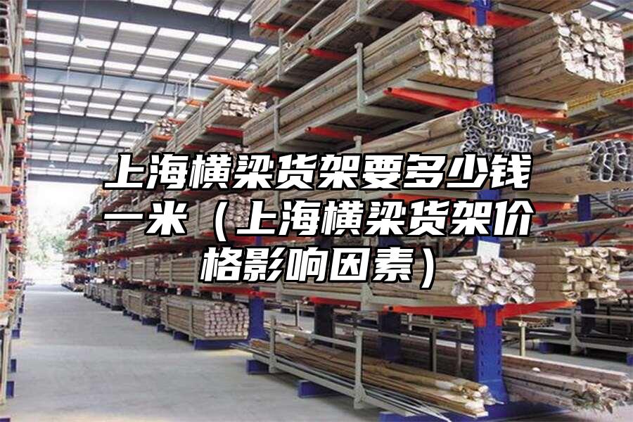 上海橫梁貨架要多少錢(qián)一米（上海橫梁貨架價(jià)格影響因素）