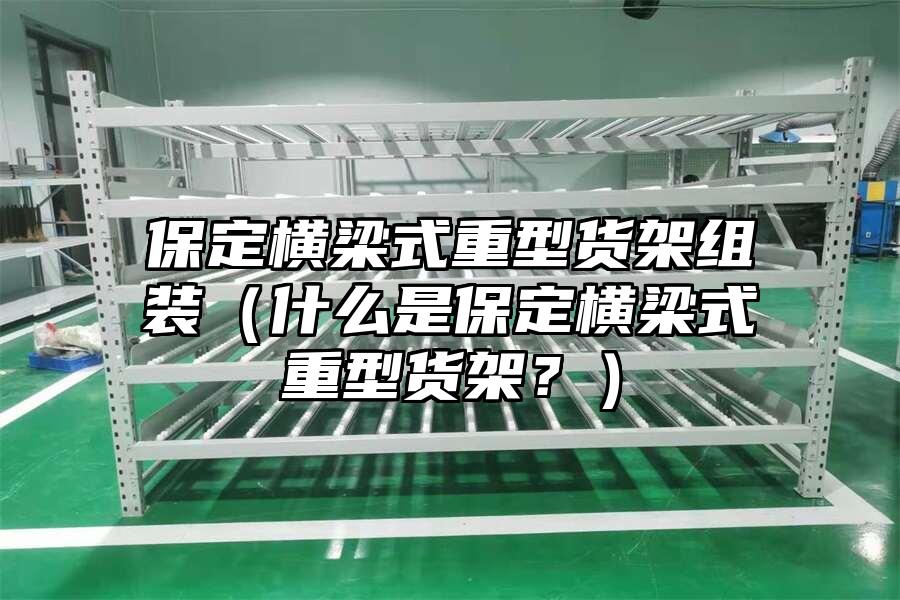保定橫梁式重型貨架組裝（什么是保定橫梁式重型貨架？）