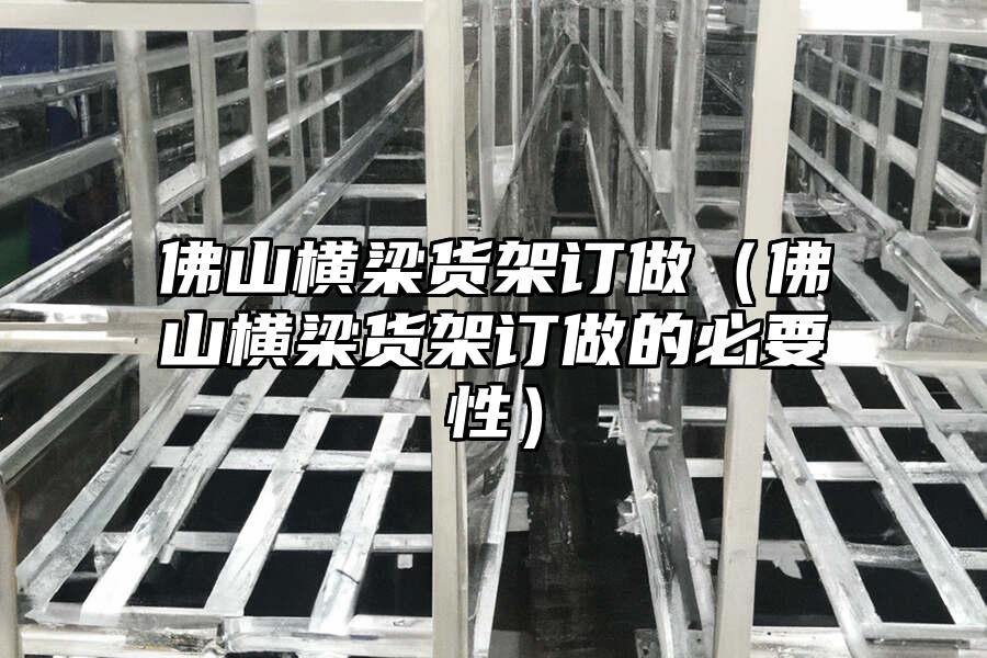 佛山橫梁貨架訂做（佛山橫梁貨架訂做的必要性）