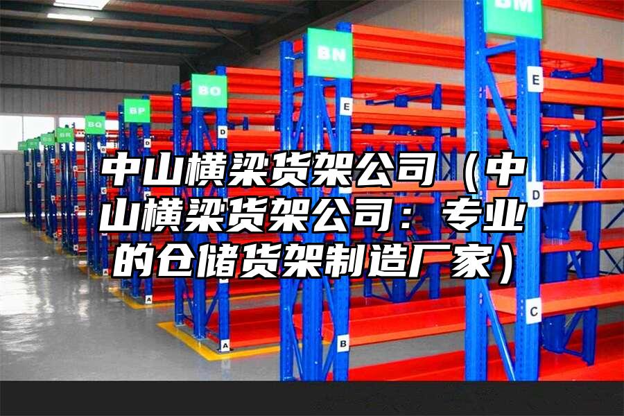 中山橫梁貨架公司（中山橫梁貨架公司：專業的倉儲貨架制造廠家）