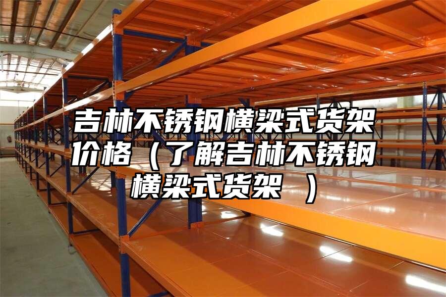 吉林不銹鋼橫梁式貨架價格（了解吉林不銹鋼橫梁式貨架 ）