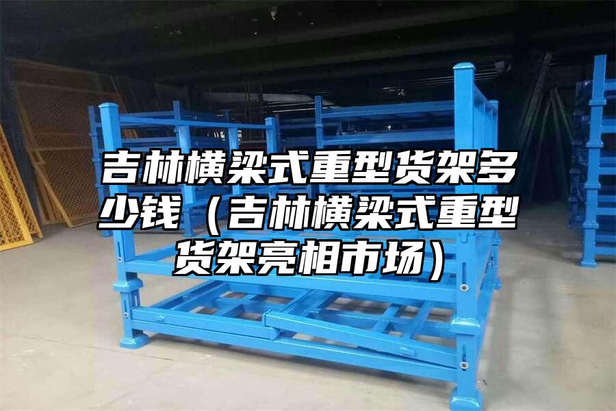 吉林橫梁式重型貨架多少錢（吉林橫梁式重型貨架亮相市場）