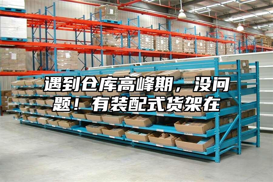 遇到倉庫高峰期，沒問題！有裝配式貨架在