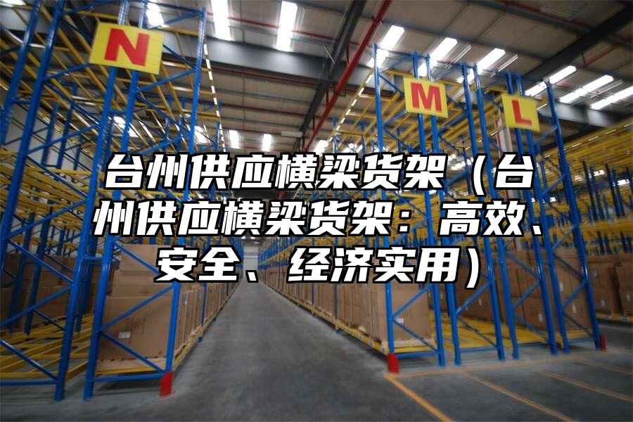 臺州供應橫梁貨架（臺州供應橫梁貨架：高效、安全、經濟實用）