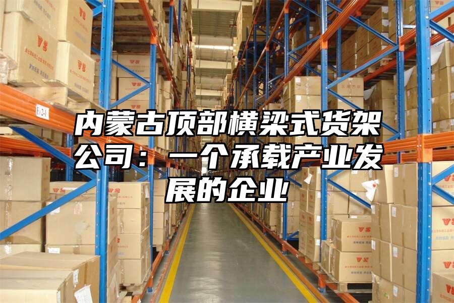 內蒙古頂部橫梁式貨架公司：一個承載產業發展的企業