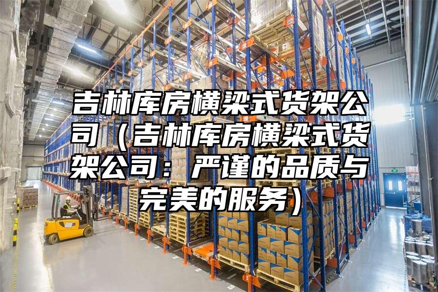 吉林庫房橫梁式貨架公司（吉林庫房橫梁式貨架公司：嚴謹的品質與完美的服務）