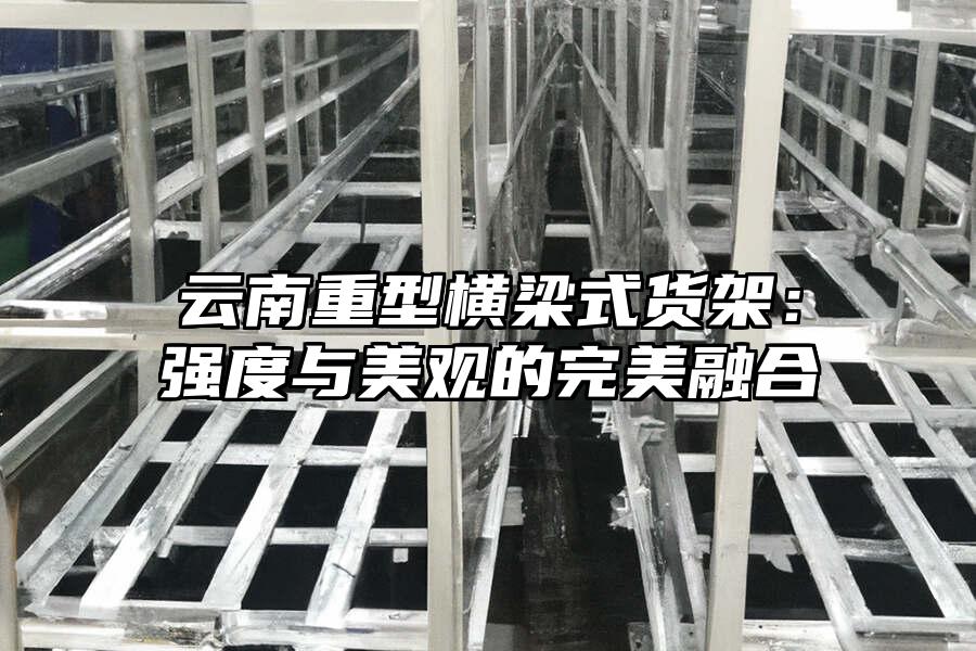 云南重型橫梁式貨架：強度與美觀的完美融合