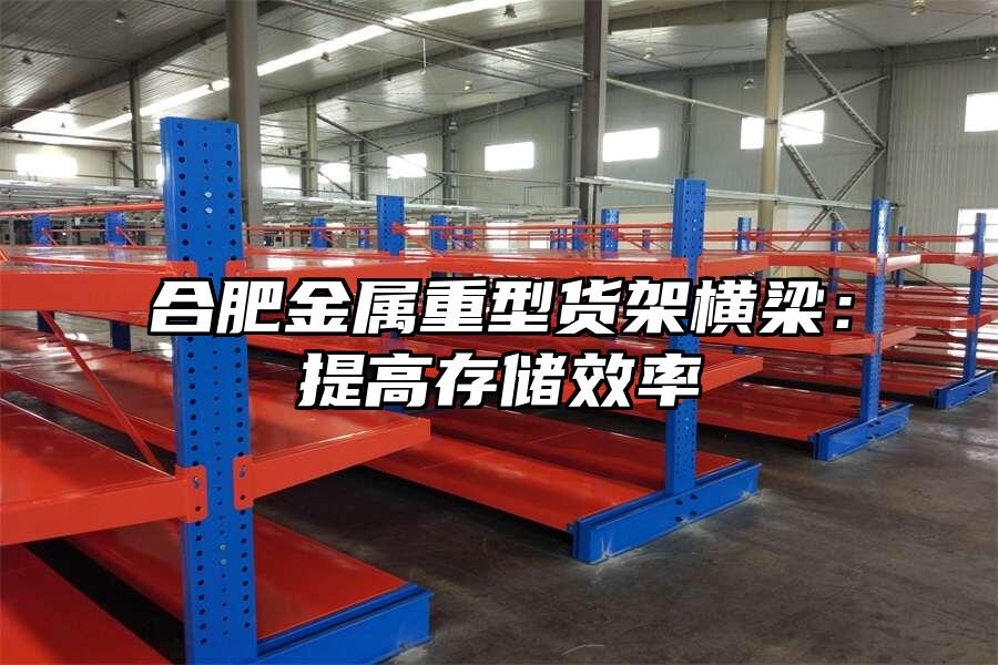 合肥金屬重型貨架橫梁：提高存儲效率