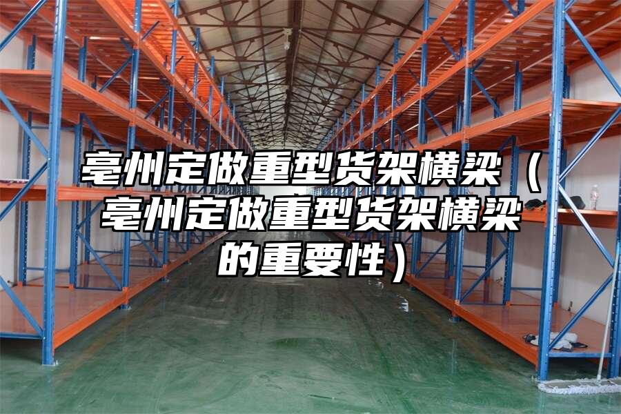 亳州定做重型貨架橫梁（亳州定做重型貨架橫梁的重要性）