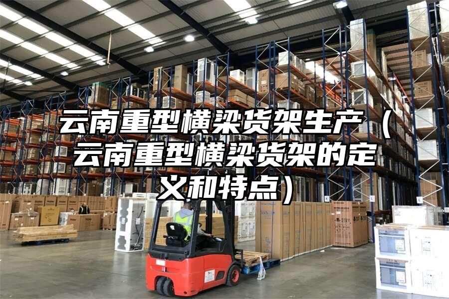 云南重型橫梁貨架生產(chǎn)（云南重型橫梁貨架的定義和特點(diǎn)）