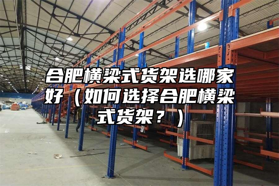 合肥橫梁式貨架選哪家好（如何選擇合肥橫梁式貨架？）