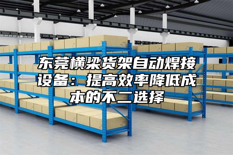 東莞橫梁貨架自動焊接設備：提高效率降低成本的不二選擇