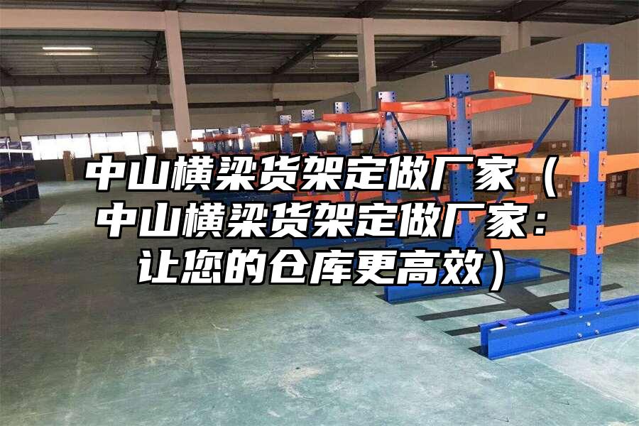 中山橫梁貨架定做廠家（中山橫梁貨架定做廠家：讓您的倉庫更高效）