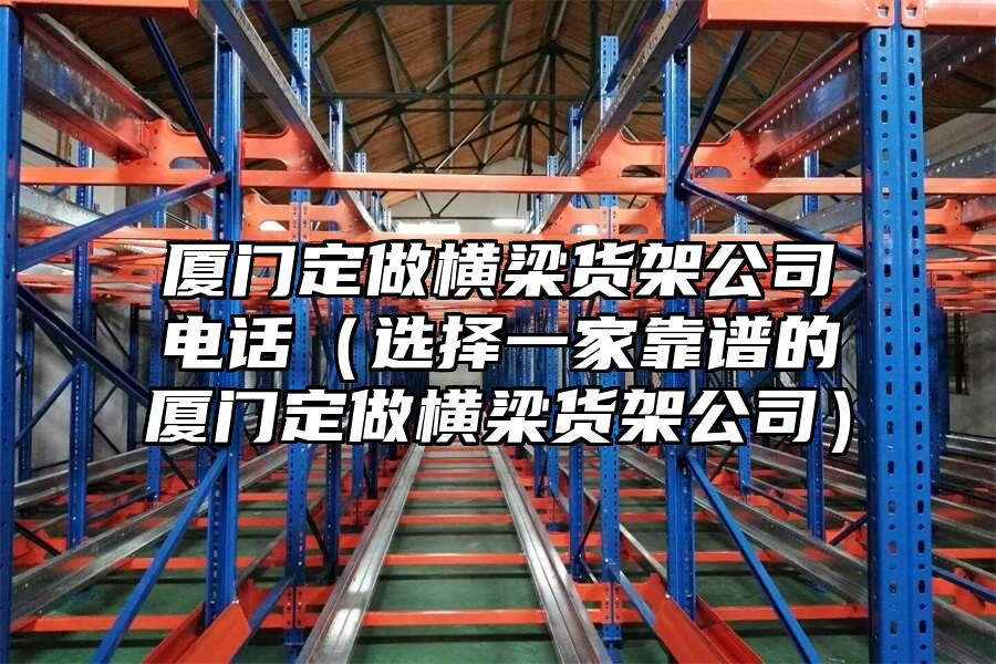 廈門定做橫梁貨架公司電話（選擇一家靠譜的廈門定做橫梁貨架公司）