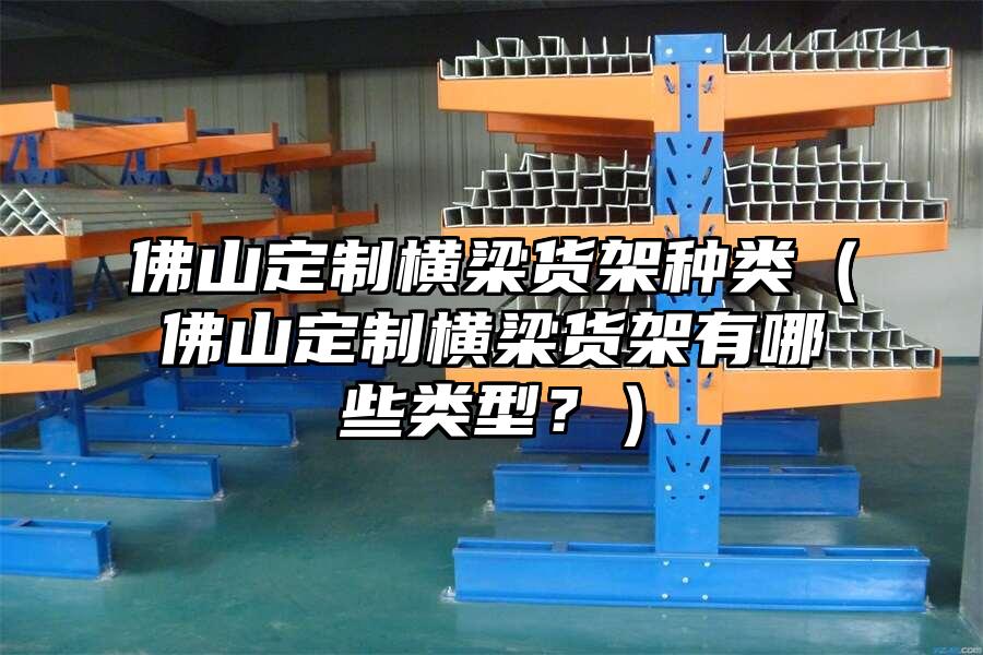 佛山定制橫梁貨架種類（佛山定制橫梁貨架有哪些類型？）