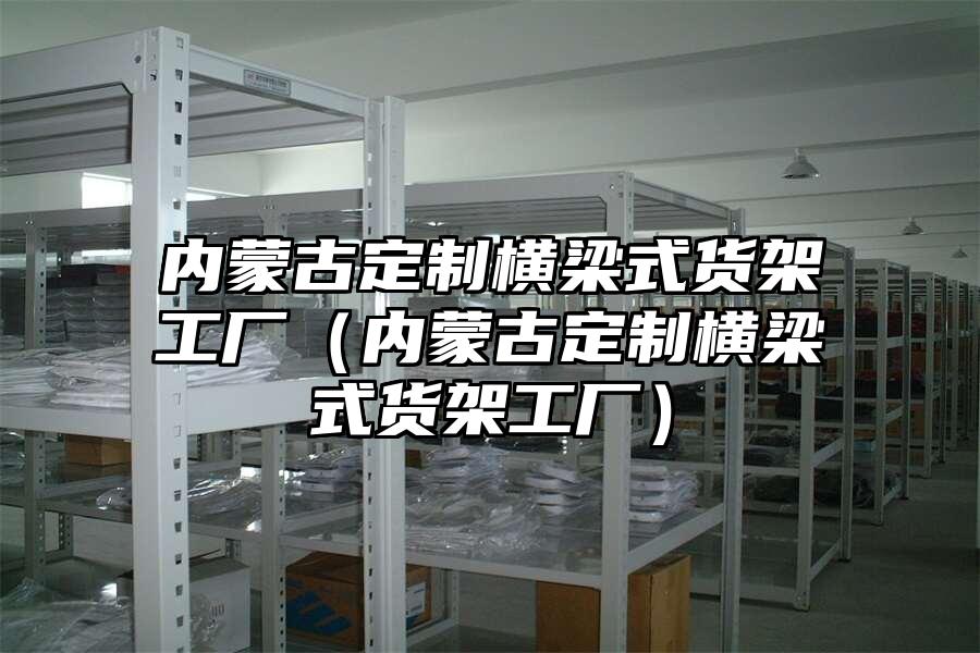 內蒙古定制橫梁式貨架工廠（內蒙古定制橫梁式貨架工廠）