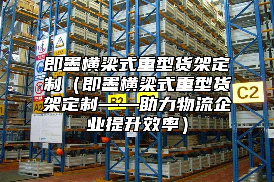 即墨橫梁式重型貨架定制（即墨橫梁式重型貨架定制——助力物流企業(yè)提升效率）