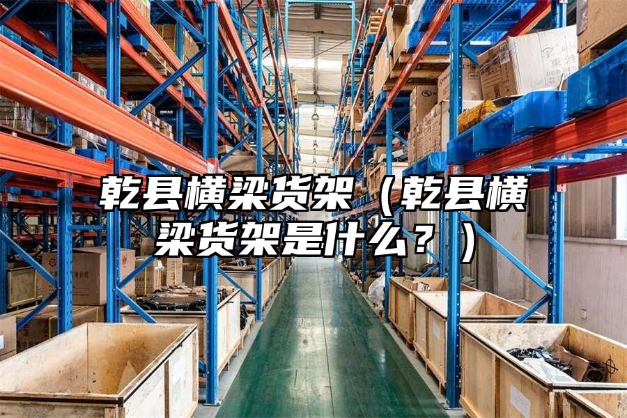 乾縣橫梁貨架（乾縣橫梁貨架是什么？）