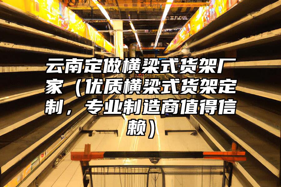 云南定做橫梁式貨架廠家（優質橫梁式貨架定制，專業制造商值得信賴）
