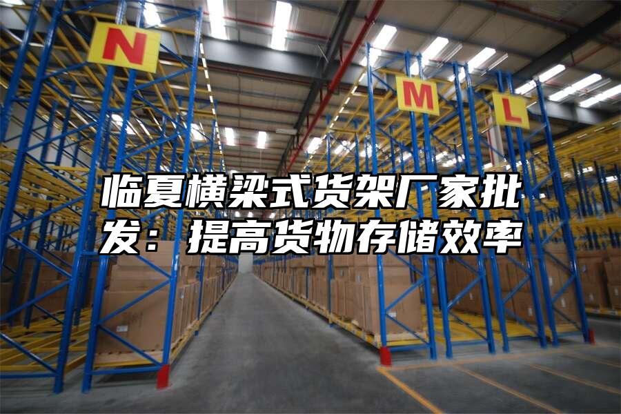 臨夏橫梁式貨架廠家批發(fā)：提高貨物存儲效率