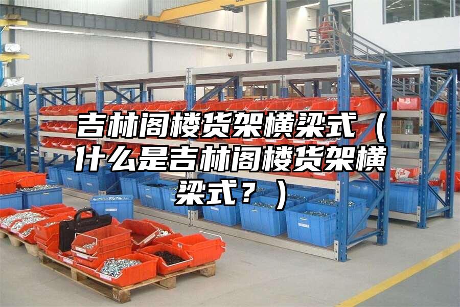 吉林閣樓貨架橫梁式（什么是吉林閣樓貨架橫梁式？）
