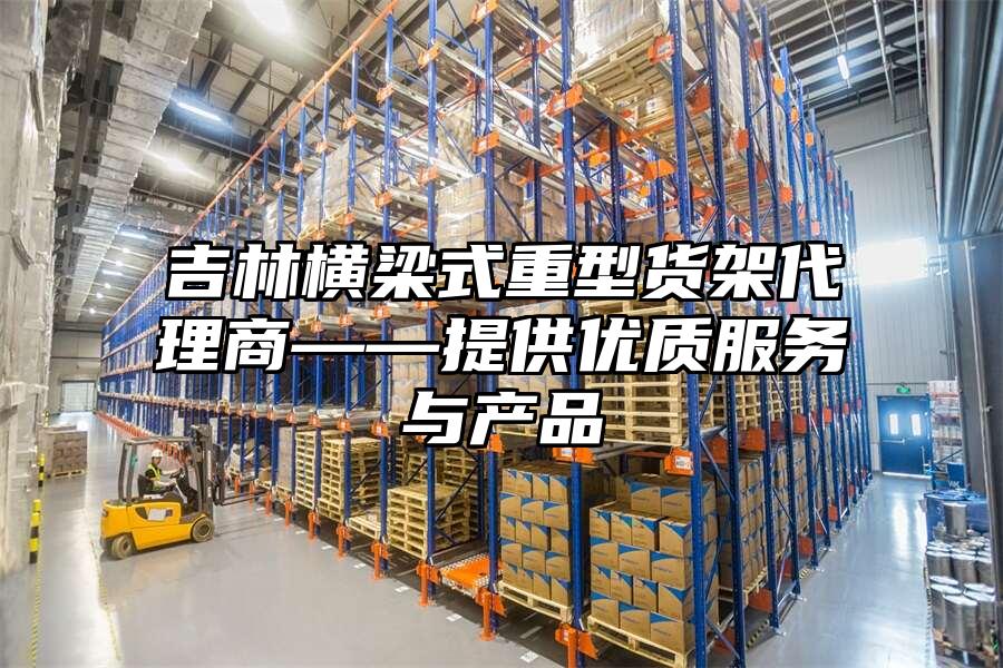 吉林橫梁式重型貨架代理商——提供優(yōu)質(zhì)服務(wù)與產(chǎn)品