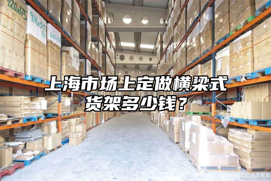 上海市場(chǎng)上定做橫梁式貨架多少錢？