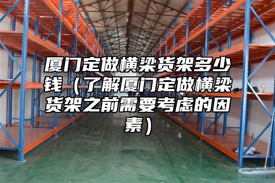廈門定做橫梁貨架多少錢（了解廈門定做橫梁貨架之前需要考慮的因素）