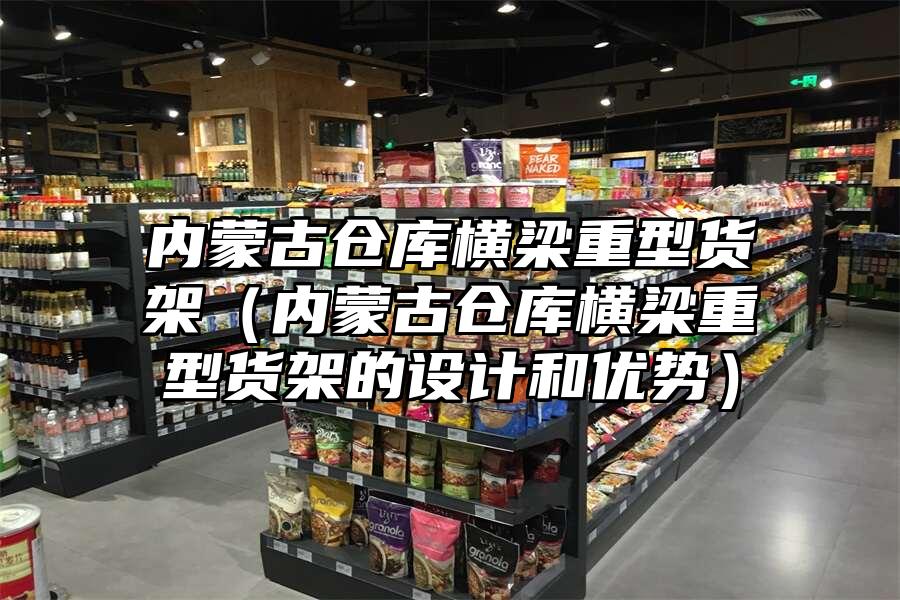 內(nèi)蒙古倉庫橫梁重型貨架（內(nèi)蒙古倉庫橫梁重型貨架的設(shè)計和優(yōu)勢）