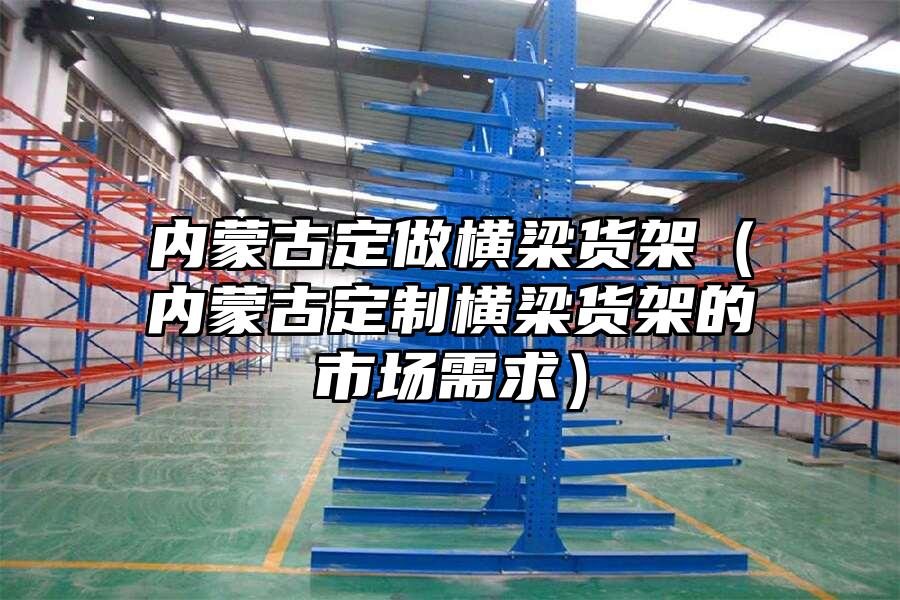內蒙古定做橫梁貨架（內蒙古定制橫梁貨架的市場需求）