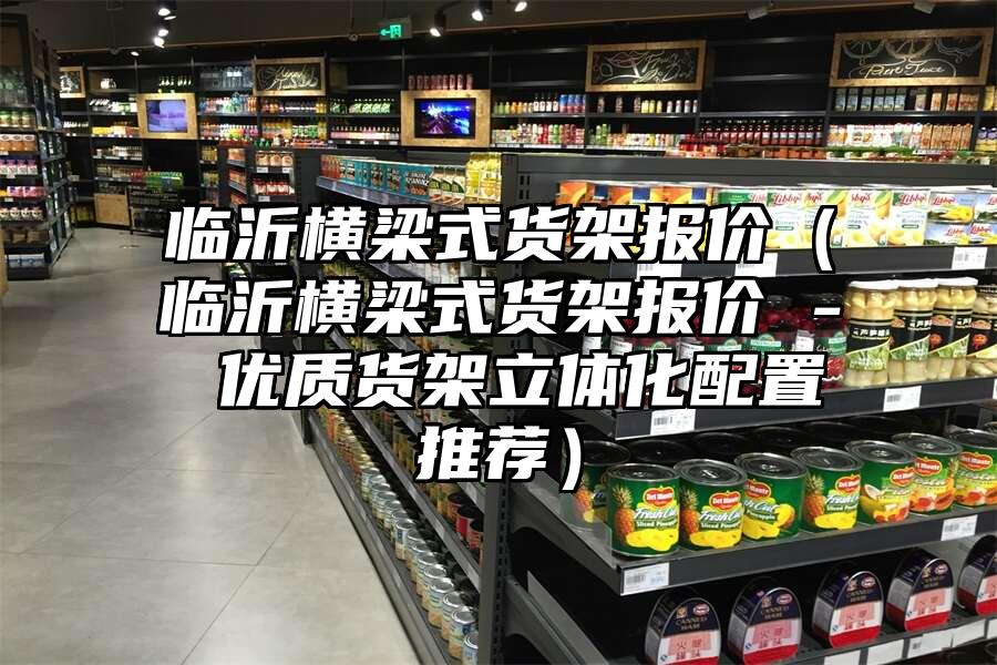 臨沂橫梁式貨架報價（臨沂橫梁式貨架報價 - 優質貨架立體化配置推薦）