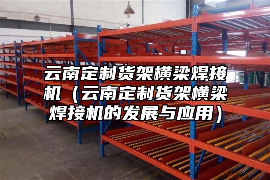 云南定制貨架橫梁焊接機（云南定制貨架橫梁焊接機的發(fā)展與應(yīng)用）