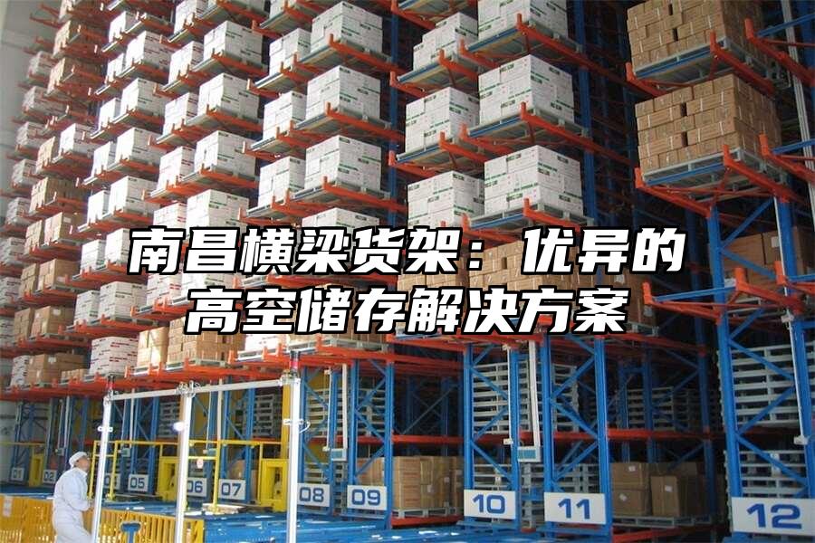南昌橫梁貨架：優異的高空儲存解決方案