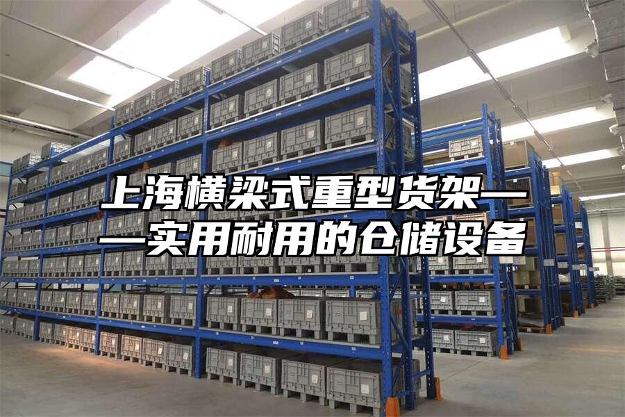上海橫梁式重型貨架——實(shí)用耐用的倉(cāng)儲(chǔ)設(shè)備