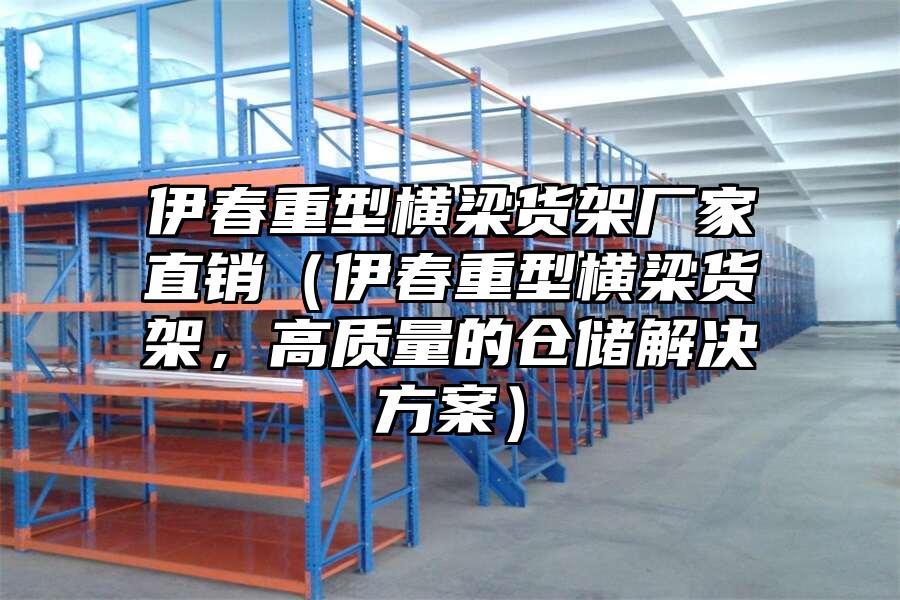 伊春重型橫梁貨架廠家直銷（伊春重型橫梁貨架，高質量的倉儲解決方案）