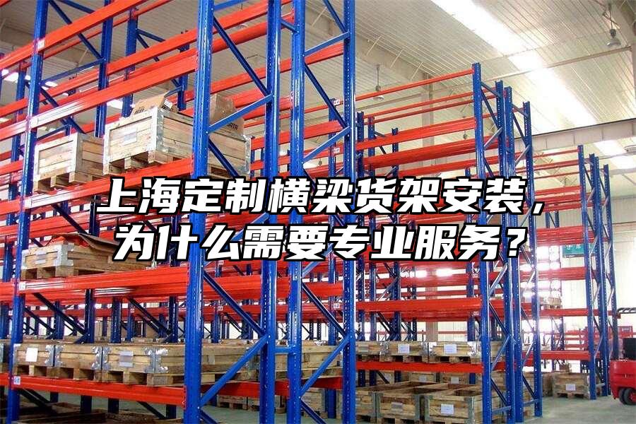 上海定制橫梁貨架安裝，為什么需要專業服務？