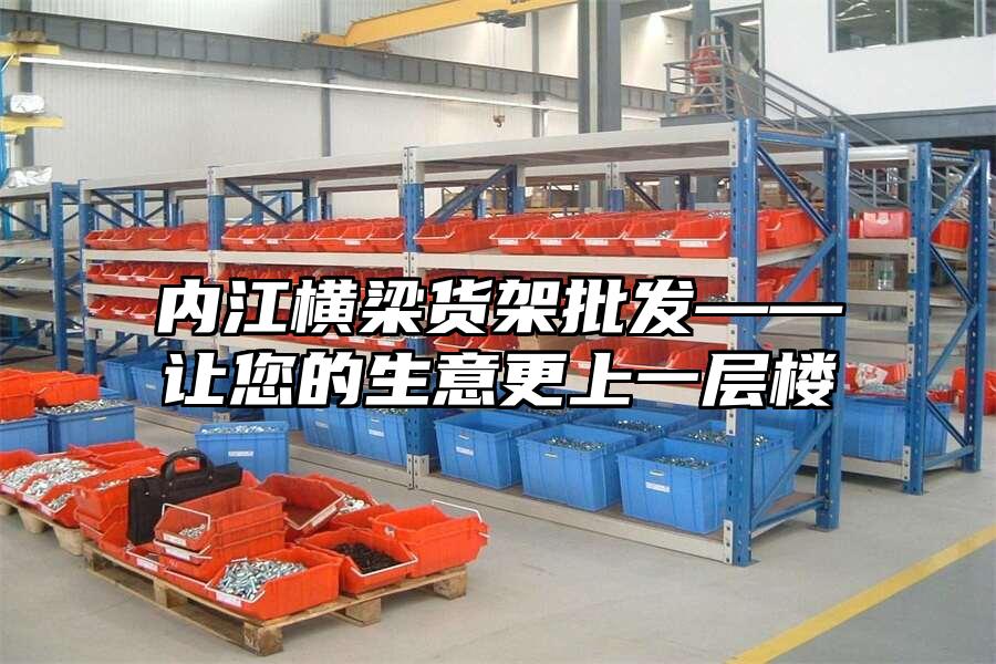 內(nèi)江橫梁貨架批發(fā)——讓您的生意更上一層樓