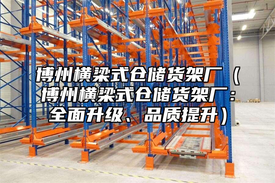 博州橫梁式倉(cāng)儲(chǔ)貨架廠（博州橫梁式倉(cāng)儲(chǔ)貨架廠：全面升級(jí)、品質(zhì)提升）