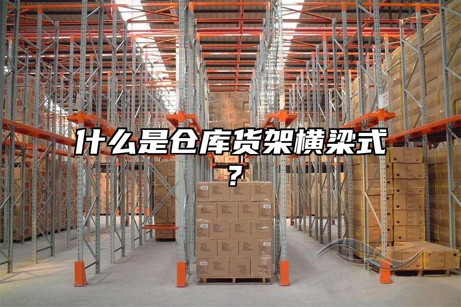 什么是倉庫貨架橫梁式？